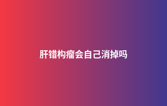 肝错构瘤会自己消掉吗