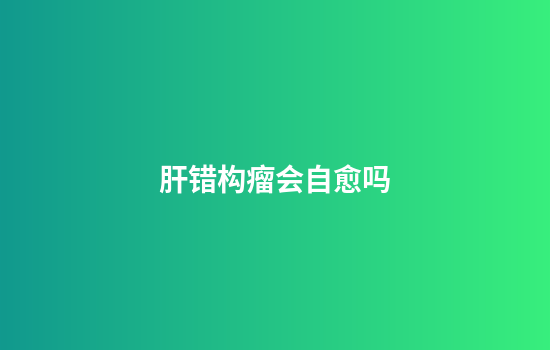 肝错构瘤会自愈吗
