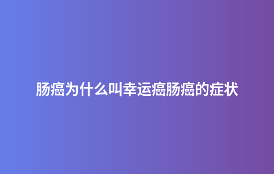 肠癌为什么叫幸运癌肠癌的症状