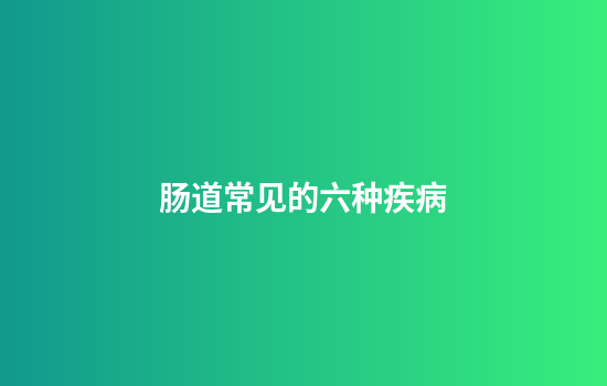 肠道常见的六种疾病