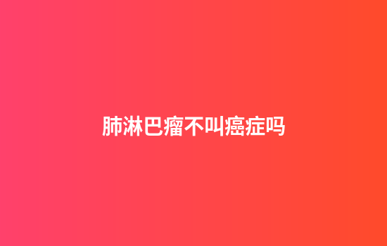 肺淋巴瘤不叫癌症吗