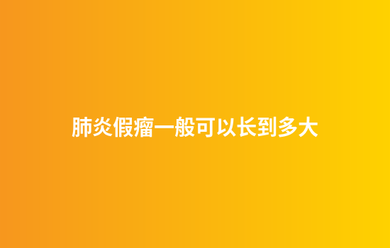 肺炎假瘤一般可以长到多大