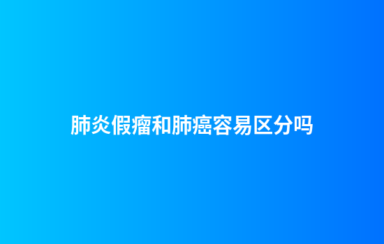 肺炎假瘤和肺癌容易区分吗
