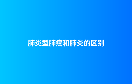 肺炎型肺癌和肺炎的区别