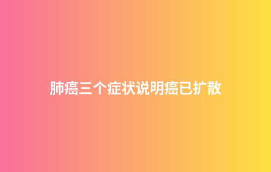 肺癌三个症状说明癌已扩散