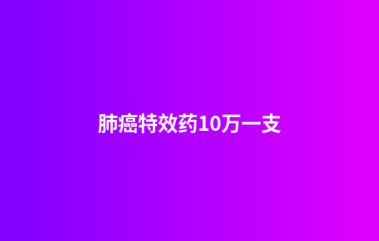 肺癌特效药10万一支