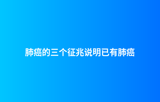肺癌的三个征兆说明已有肺癌