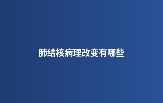 肺结核病理改变有哪些