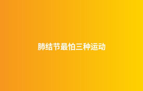 肺结节最怕三种运动