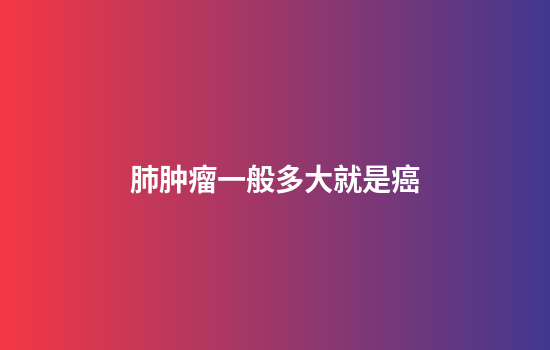 肺肿瘤一般多大就是癌