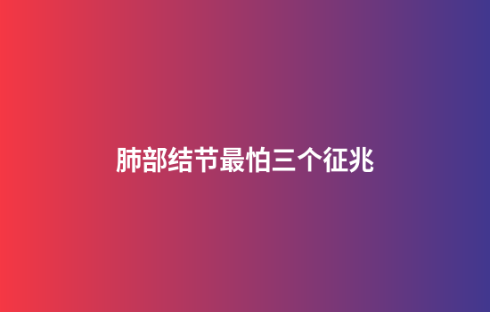 肺部结节最怕三个征兆