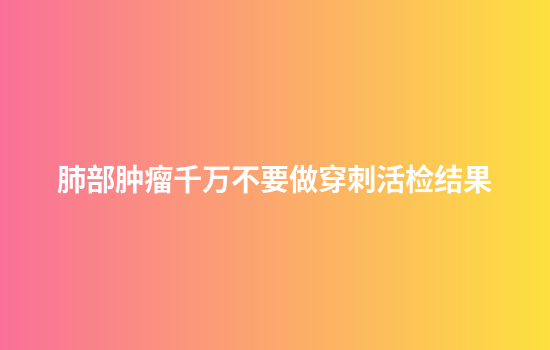 肺部肿瘤千万不要做穿刺活检结果