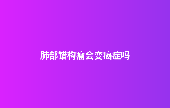肺部错构瘤会变癌症吗