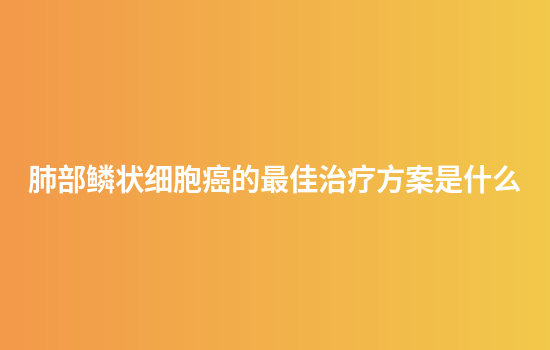 肺部鳞状细胞癌的最佳治疗方案是什么