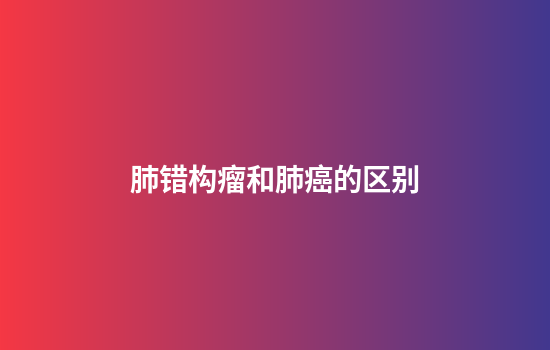 肺错构瘤和肺癌的区别