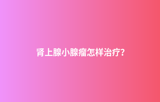 肾上腺小腺瘤怎样治疗？
