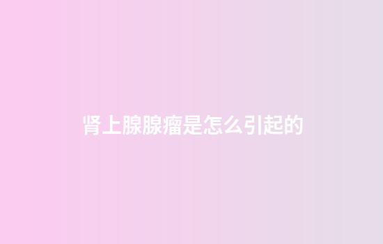 肾上腺腺瘤是怎么引起的