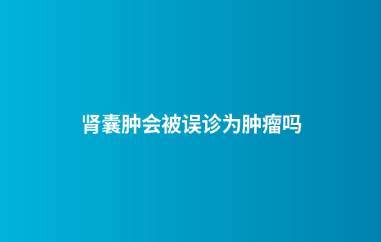 肾囊肿会被误诊为肿瘤吗