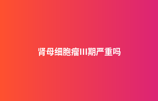 肾母细胞瘤Ⅲ期严重吗