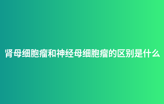 肾母细胞瘤和神经母细胞瘤的区别是什么