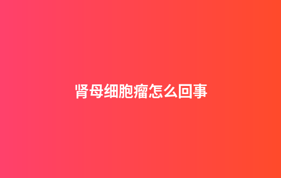 肾母细胞瘤怎么回事