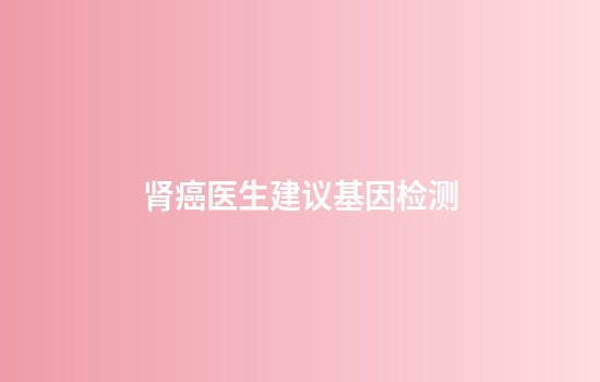 肾癌医生建议基因检测