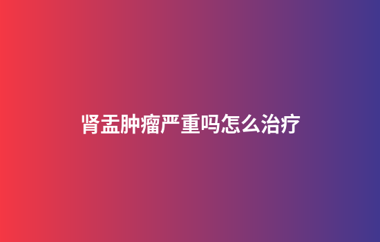 肾盂肿瘤严重吗怎么治疗