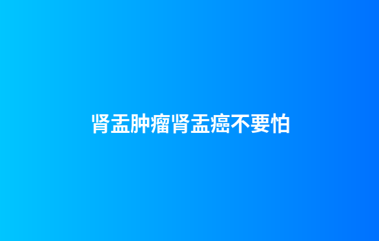 肾盂肿瘤肾盂癌不要怕