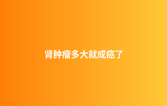 肾肿瘤多大就成癌了