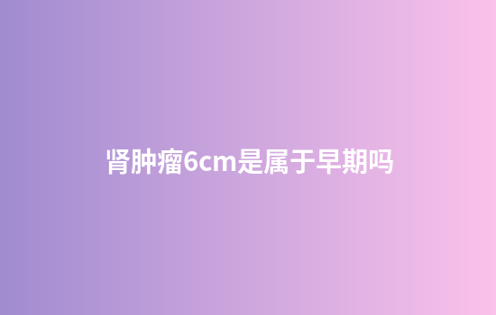 肾肿瘤6cm是属于早期吗