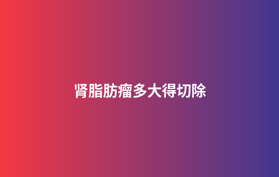肾脂肪瘤多大得切除
