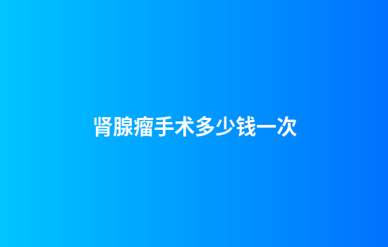 肾腺瘤手术多少钱一次
