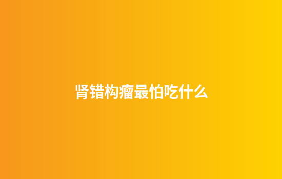肾错构瘤最怕吃什么