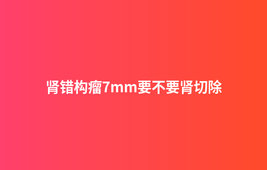 肾错构瘤7mm要不要肾切除