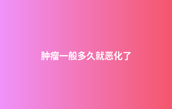 肿瘤一般多久就恶化了
