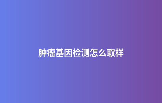 肿瘤基因检测怎么取样