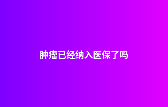 肿瘤已经纳入医保了吗