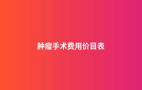 肿瘤手术费用价目表