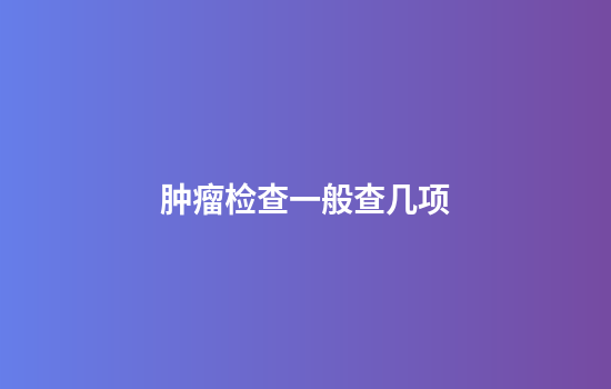 肿瘤检查一般查几项