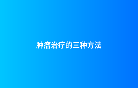 肿瘤治疗的三种方法