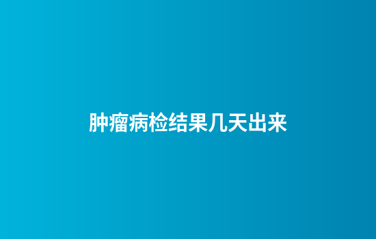 肿瘤病检结果几天出来