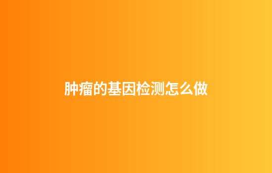 肿瘤的基因检测怎么做