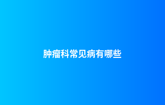 肿瘤科常见病有哪些