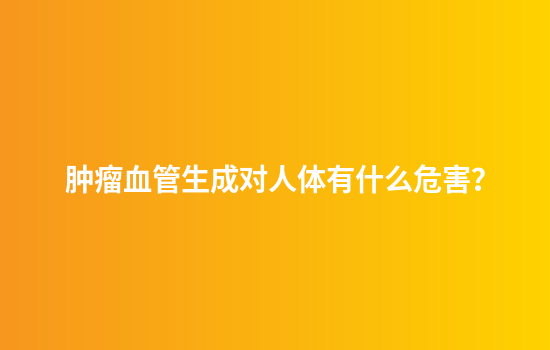 肿瘤血管生成对人体有什么危害？