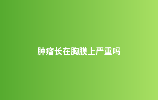 肿瘤长在胸膜上严重吗
