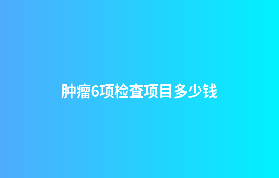 肿瘤6项检查项目多少钱