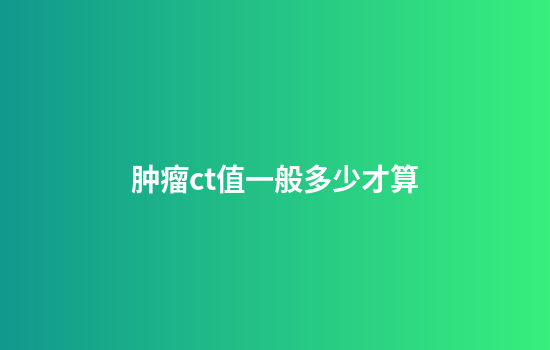 肿瘤ct值一般多少才算