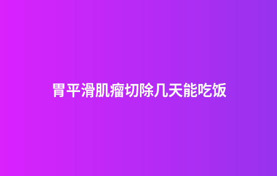 胃平滑肌瘤切除几天能吃饭