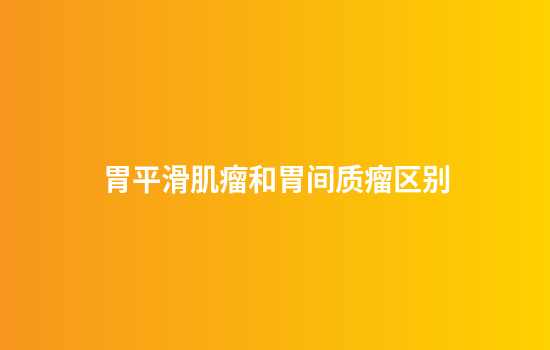 胃平滑肌瘤和胃间质瘤区别