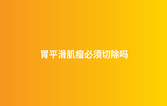 胃平滑肌瘤必须切除吗
